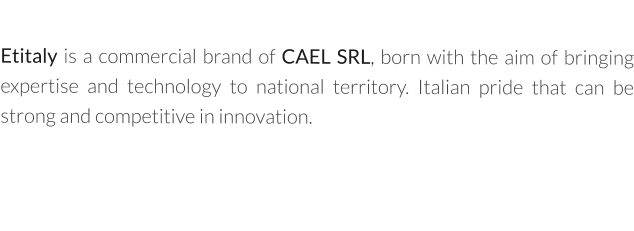 Etitaly is a commercial brand of CAEL SRL, born with the aim of bringing expertise and technology to national territory. Italian pride that can be strong and competitive in innovation.